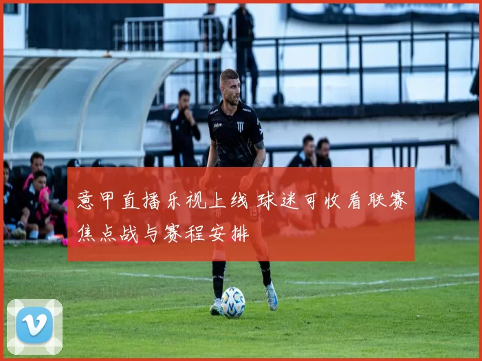 意甲直播乐视上线 球迷可收看联赛焦点战与赛程安排