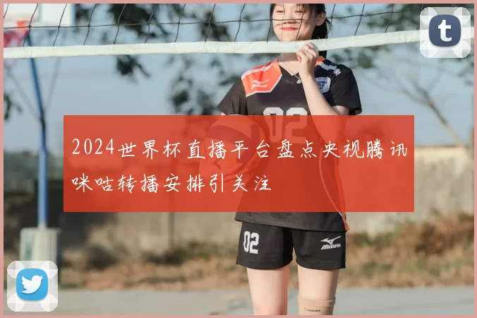 2024世界杯直播平台盘点央视腾讯咪咕转播安排引关注