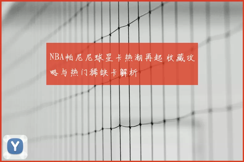 NBA帕尼尼球星卡热潮再起 收藏攻略与热门稀缺卡解析