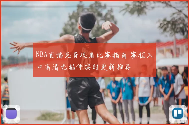 NBA直播免费观看比赛指南 赛程入口高清无插件实时更新推荐