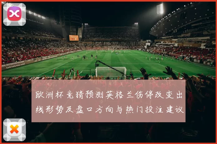 欧洲杯竞猜预测英格兰伤停改变出线形势及盘口方向与热门投注建议