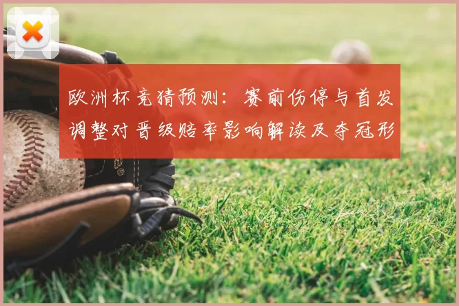 欧洲杯竞猜预测：赛前伤停与首发调整对晋级赔率影响解读及夺冠形势分析