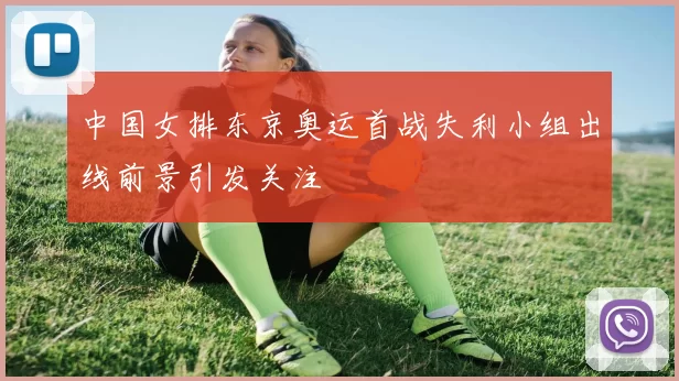 中国女排东京奥运首战失利小组出线前景引发关注
