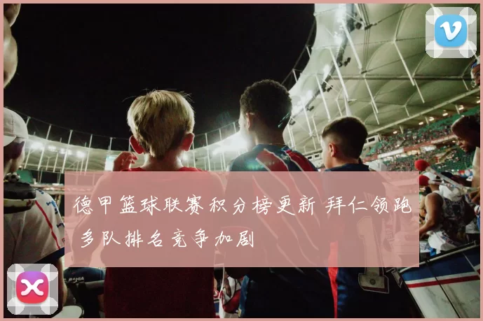 德甲篮球联赛积分榜更新 拜仁领跑 多队排名竞争加剧