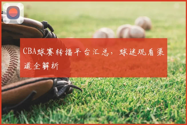 CBA球赛转播平台汇总，球迷观看渠道全解析