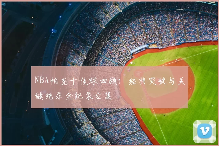 NBA帕克十佳球回顾：经典突破与关键绝杀全纪录合集