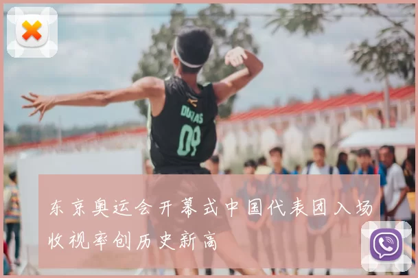 东京奥运会开幕式中国代表团入场收视率创历史新高