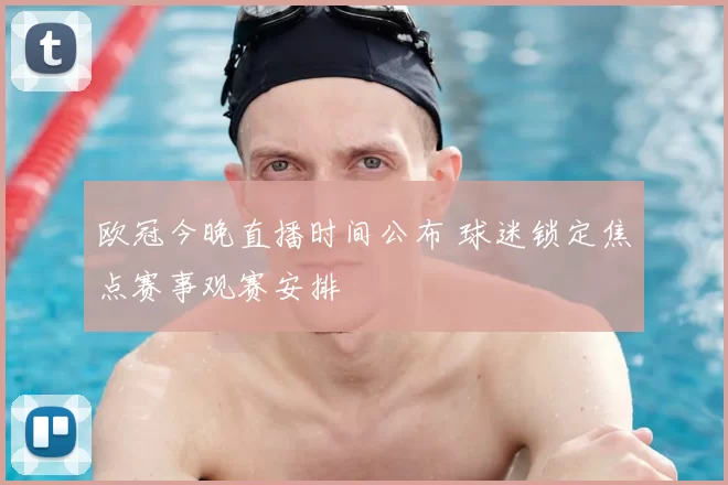欧冠今晚直播时间公布 球迷锁定焦点赛事观赛安排