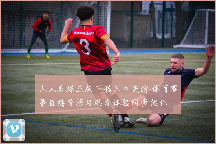 人人看球正版下载入口更新 体育赛事直播资源与观看体验同步优化