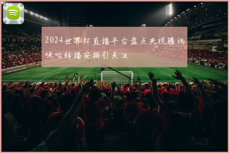 2024世界杯直播平台盘点央视腾讯咪咕转播安排引关注