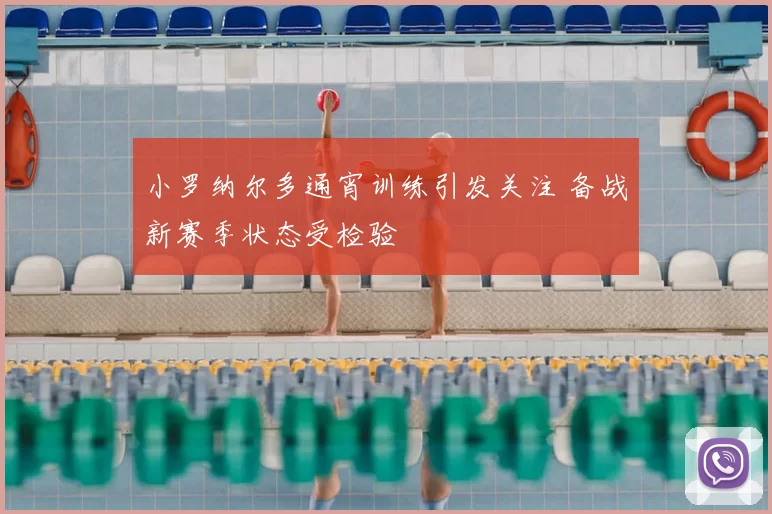 小罗纳尔多通宵训练引发关注 备战新赛季状态受检验