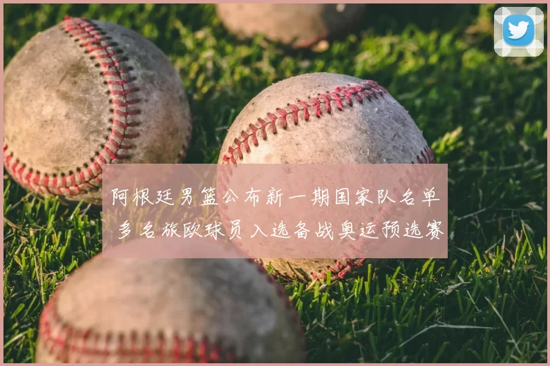 阿根廷男篮公布新一期国家队名单 多名旅欧球员入选备战奥运预选赛