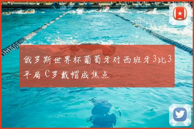 俄罗斯世界杯葡萄牙对西班牙3比3平局 C罗戴帽成焦点