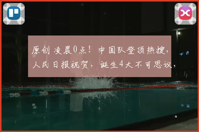 原创 凌晨0点!中国队登顶热搜,人民日报祝贺,诞生4大不可思议,半决赛时间出炉