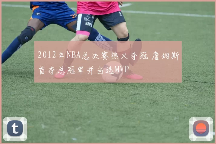 2012年NBA总决赛热火夺冠 詹姆斯首夺总冠军并当选MVP