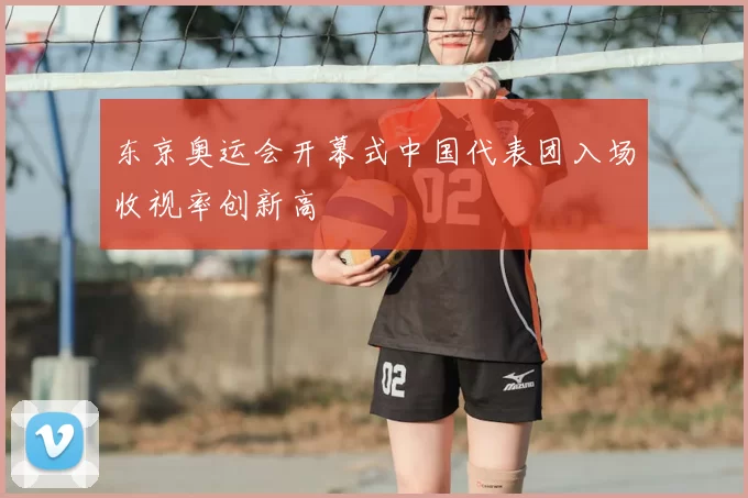 东京奥运会开幕式中国代表团入场收视率创新高