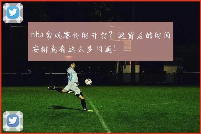 nba常规赛何时开打？这背后的时间安排竟有这么多门道！