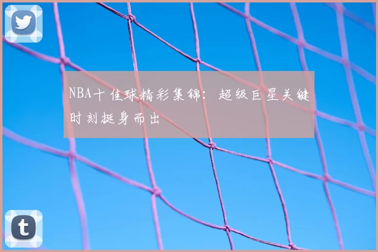 NBA十佳球精彩集锦:超级巨星关键时刻挺身而出