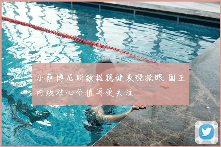 小萨博尼斯数据稳健表现抢眼 国王内线核心价值再受关注