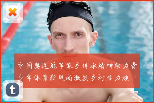 中国奥运冠军家乡传承精神助力青少年体育新风尚激发乡村活力焕