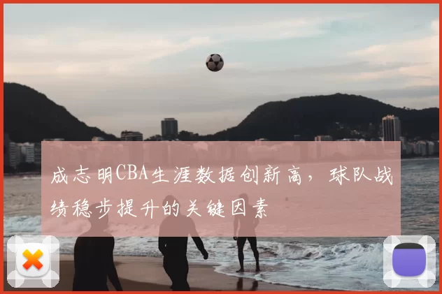 成志明CBA生涯数据创新高，球队战绩稳步提升的关键因素