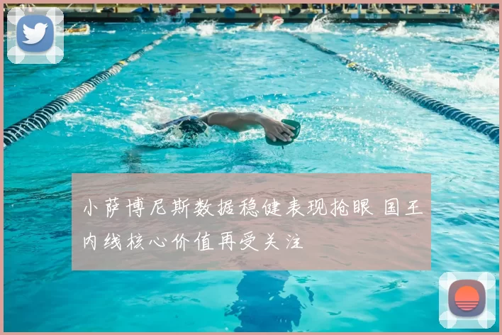小萨博尼斯数据稳健表现抢眼 国王内线核心价值再受关注