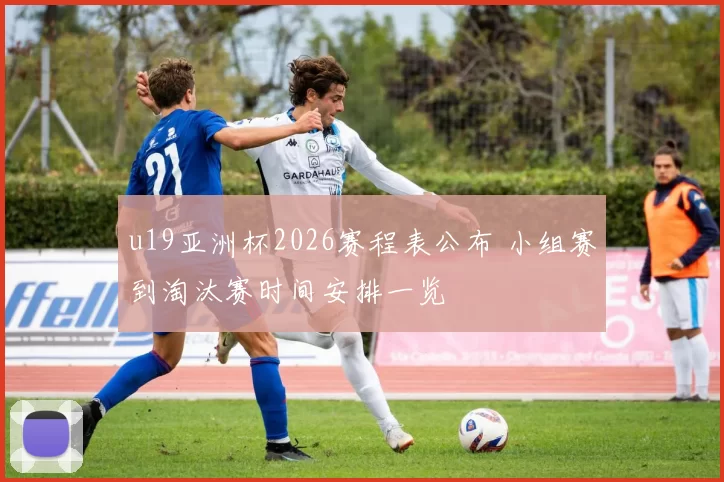 u19亚洲杯2026赛程表公布 小组赛到淘汰赛时间安排一览