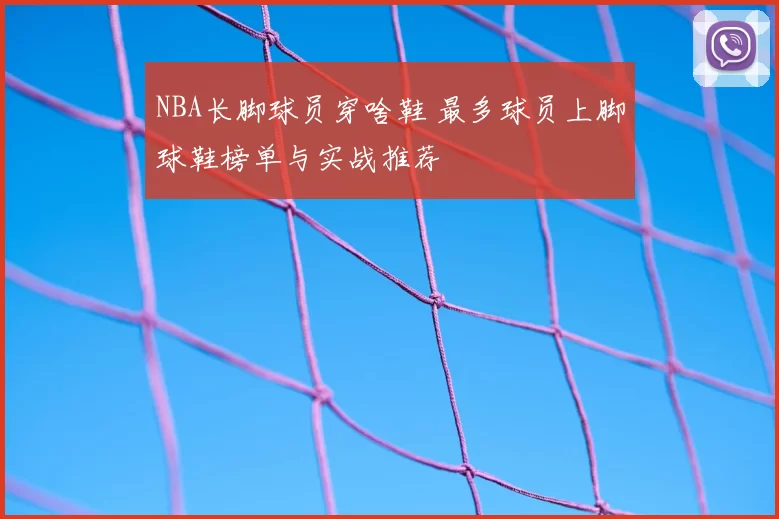 NBA长脚球员穿啥鞋 最多球员上脚球鞋榜单与实战推荐