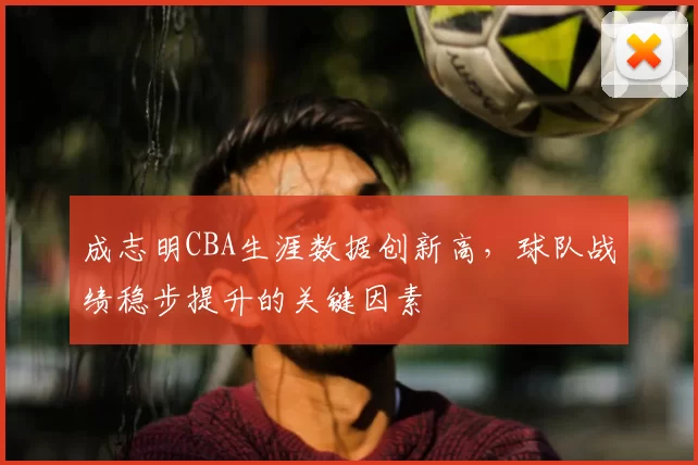 成志明CBA生涯数据创新高,球队战绩稳步提升的关键因素