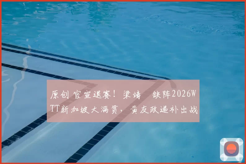 原创 官宣退赛!梁靖崑缺阵2026WTT新加坡大满贯,黄友政递补出战