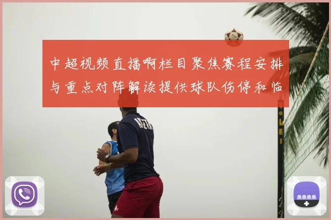 中超视频直播啊栏目聚焦赛程安排与重点对阵解读提供球队伤停和临场看点