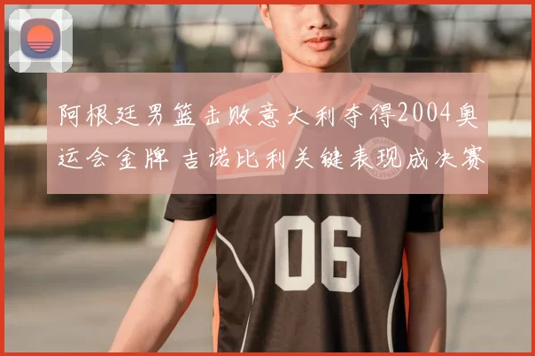 阿根廷男篮击败意大利夺得2004奥运会金牌 吉诺比利关键表现成决赛焦点