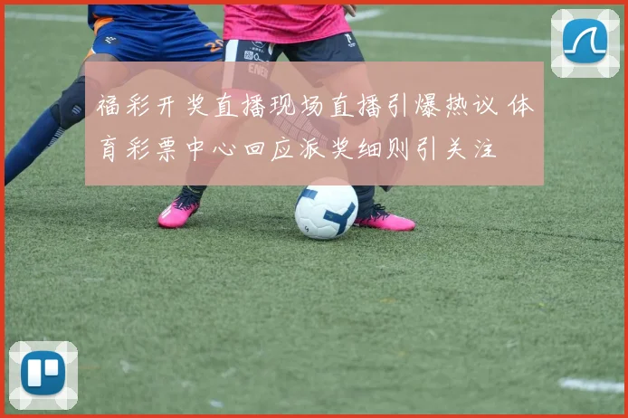 福彩开奖直播现场直播引爆热议 体育彩票中心回应派奖细则引关注
