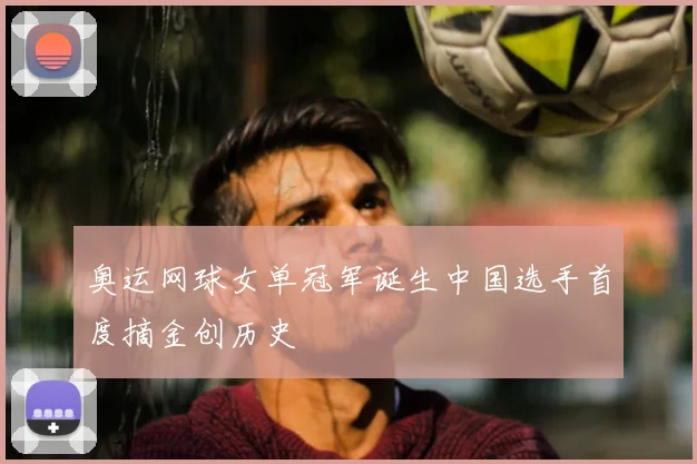 奥运网球女单冠军诞生中国选手首度摘金创历史