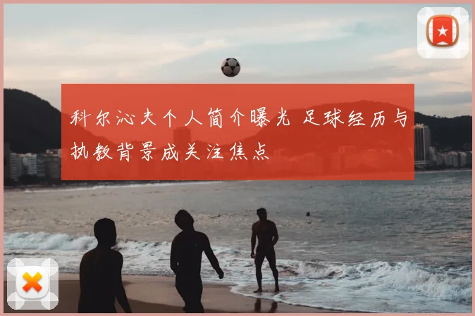 科尔沁夫个人简介曝光 足球经历与执教背景成关注焦点