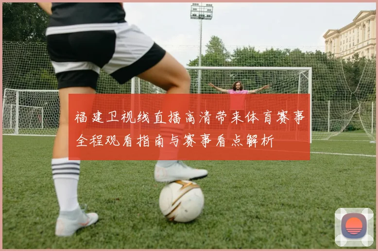 福建卫视线直播高清带来体育赛事全程观看指南与赛事看点解析