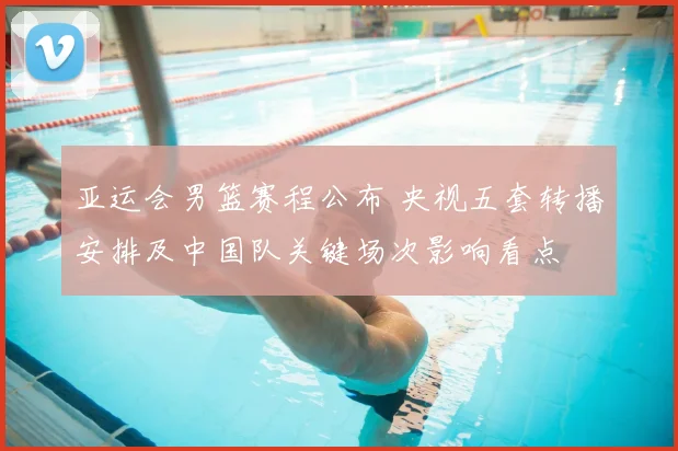 亚运会男篮赛程公布 央视五套转播安排及中国队关键场次影响看点