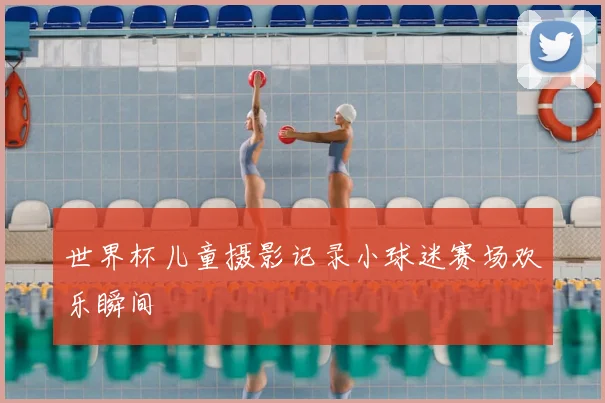 世界杯儿童摄影记录小球迷赛场欢乐瞬间